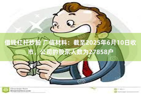 借钱杠杆炒股 广信材料：截至2025年6月10日收市，公司的股东人数为27858户