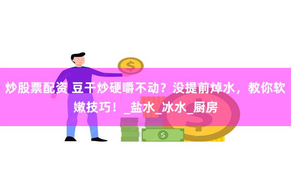 炒股票配资 豆干炒硬嚼不动？没提前焯水，教你软嫩技巧！_盐水_冰水_厨房