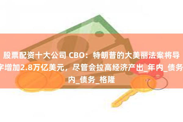 股票配资十大公司 CBO：特朗普的大美丽法案将导致赤字增加2.8万亿美元，尽管会拉高经济产出_年内_债务_格隆