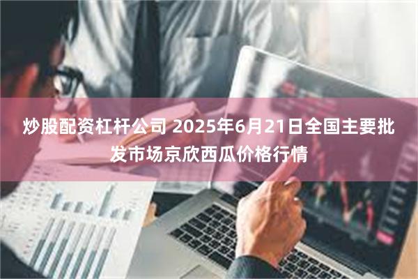 炒股配资杠杆公司 2025年6月21日全国主要批发市场京欣西瓜价格行情