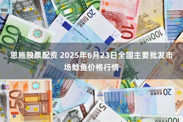 恩施股票配资 2025年6月23日全国主要批发市场鲶鱼价格行情