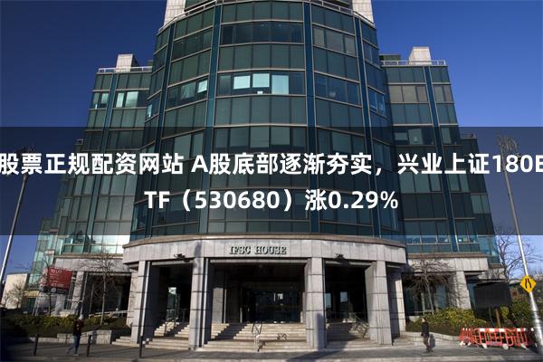 股票正规配资网站 A股底部逐渐夯实，兴业上证180ETF（530680）涨0.29%