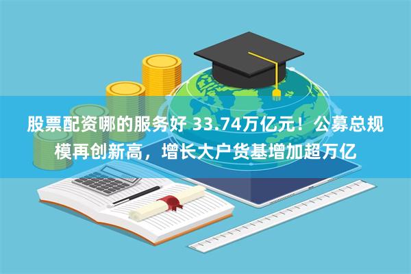股票配资哪的服务好 33.74万亿元！公募总规模再创新高，增长大户货基增加超万亿