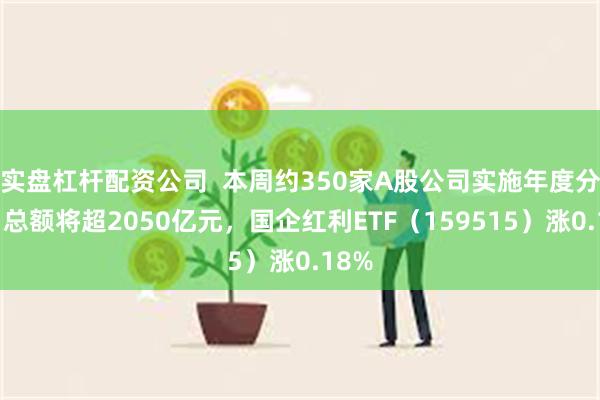 实盘杠杆配资公司  本周约350家A股公司实施年度分红，总额将超2050亿元，国企红利ETF（159515）涨0.18%
