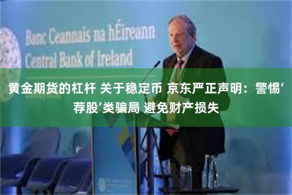 黄金期货的杠杆 关于稳定币 京东严正声明：警惕‘荐股’类骗局 避免财产损失