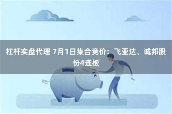 杠杆实盘代理 7月1日集合竞价：飞亚达、诚邦股份4连板