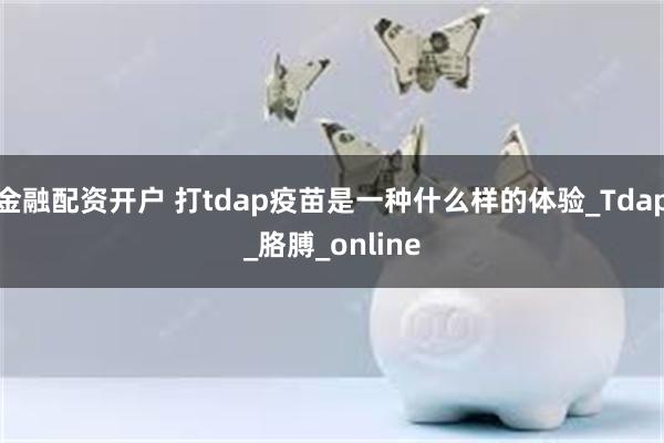 金融配资开户 打tdap疫苗是一种什么样的体验_Tdap_胳膊_online