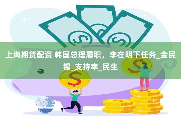 上海期货配资 韩国总理履职，李在明下任务_金民锡_支持率_民生