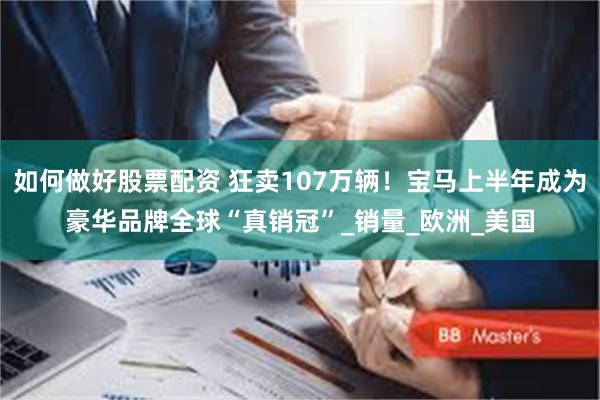 如何做好股票配资 狂卖107万辆！宝马上半年成为豪华品牌全球“真销冠”_销量_欧洲_美国