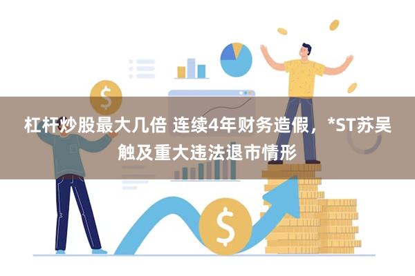 杠杆炒股最大几倍 连续4年财务造假，*ST苏吴触及重大违法退市情形