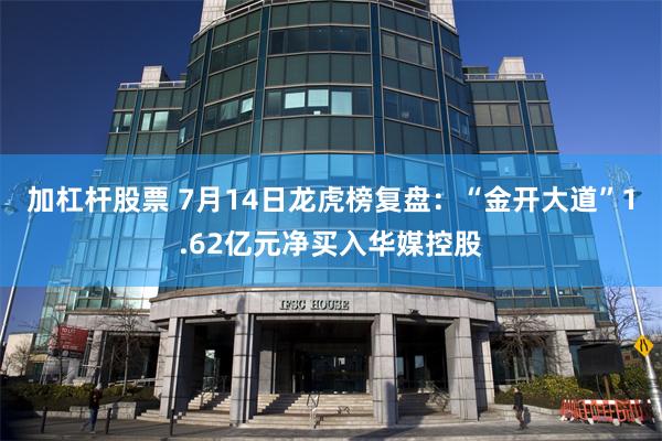 加杠杆股票 7月14日龙虎榜复盘：“金开大道”1.62亿元净买入华媒控股