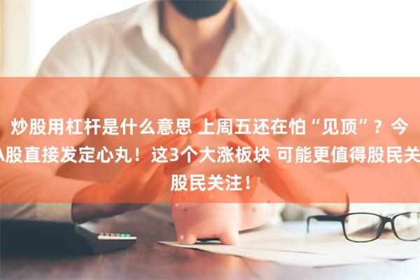 炒股用杠杆是什么意思 上周五还在怕“见顶”？今天A股直接发定心丸！这3个大涨板块 可能更值得股民关注！