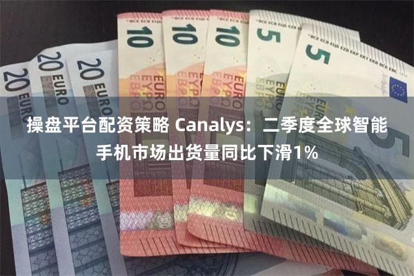 操盘平台配资策略 Canalys：二季度全球智能手机市场出货量同比下滑1%