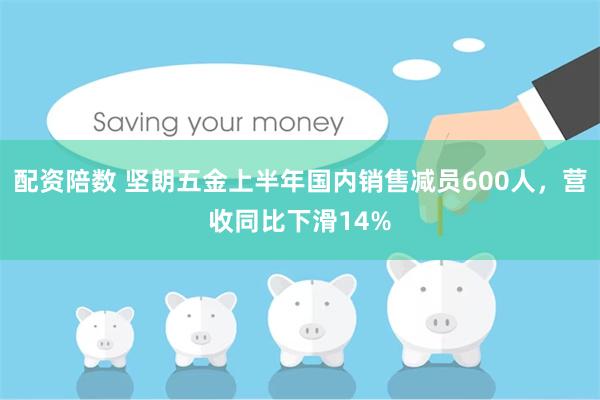 配资陪数 坚朗五金上半年国内销售减员600人，营收同比下滑14%