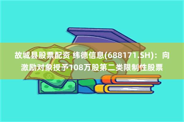 故城县股票配资 纬德信息(688171.SH)：向激励对象授予108万股第二类限制性股票