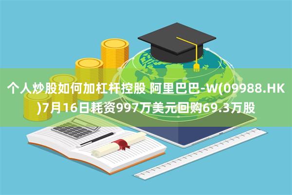 个人炒股如何加杠杆控股 阿里巴巴-W(09988.HK)7月16日耗资997万美元回购69.3万股