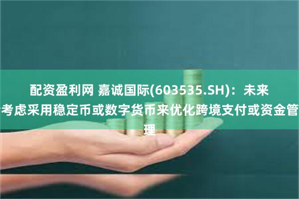 配资盈利网 嘉诚国际(603535.SH)：未来会考虑采用稳定币或数字货币来优化跨境支付或资金管理