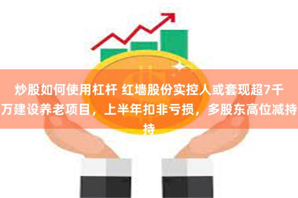 炒股如何使用杠杆 红墙股份实控人或套现超7千万建设养老项目，上半年扣非亏损，多股东高位减持