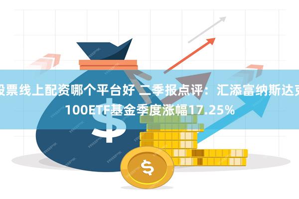股票线上配资哪个平台好 二季报点评：汇添富纳斯达克100ETF基金季度涨幅17.25%