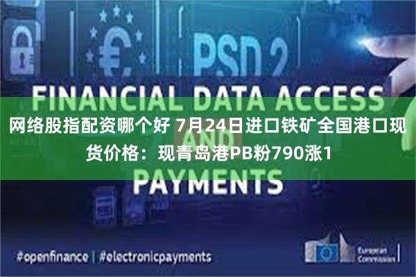 网络股指配资哪个好 7月24日进口铁矿全国港口现货价格：现青岛港PB粉790涨1