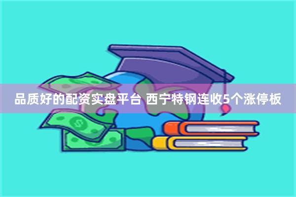品质好的配资实盘平台 西宁特钢连收5个涨停板