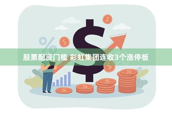 股票配资门槛 彩虹集团连收3个涨停板