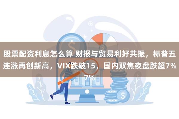 股票配资利息怎么算 财报与贸易利好共振，标普五连涨再创新高，VIX跌破15，国内双焦夜盘跌超7%