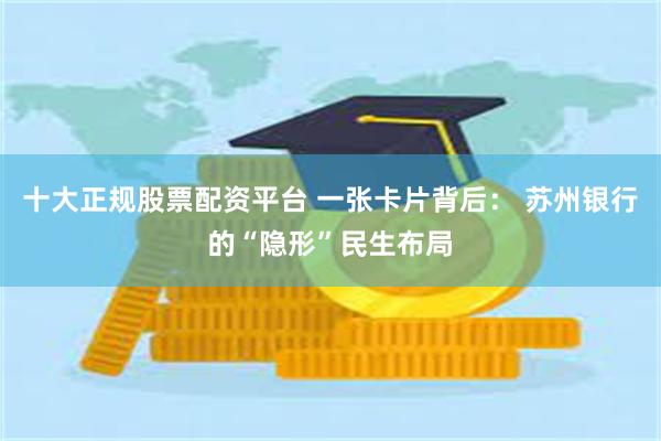 十大正规股票配资平台 一张卡片背后： 苏州银行的“隐形”民生布局
