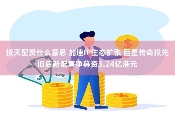 按天配资什么意思 加速IP生态扩张 巨星传奇拟先旧后新配售净募资3.24亿港元