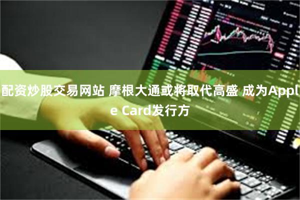 配资炒股交易网站 摩根大通或将取代高盛 成为Apple Card发行方