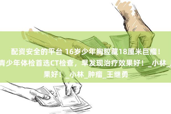 配资安全的平台 16岁少年胸腔藏18厘米巨瘤！专家呼吁：青少年体检首选CT检查，早发现治疗效果好！_小林_肿瘤_王继勇