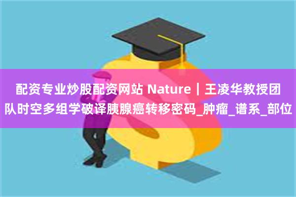 配资专业炒股配资网站 Nature｜王凌华教授团队时空多组学破译胰腺癌转移密码_肿瘤_谱系_部位