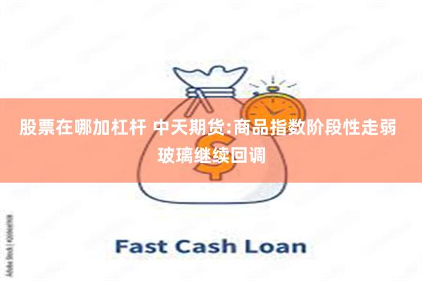 股票在哪加杠杆 中天期货:商品指数阶段性走弱 玻璃继续回调
