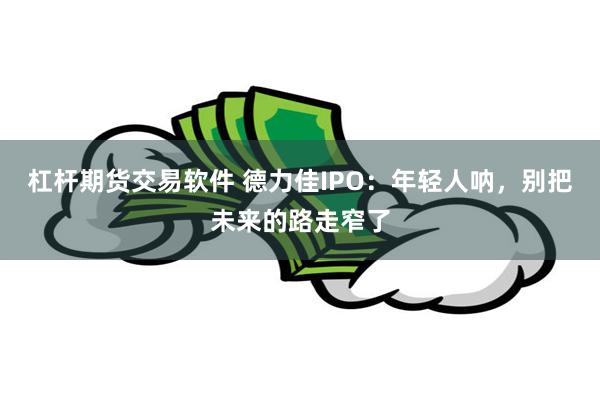 杠杆期货交易软件 德力佳IPO：年轻人呐，别把未来的路走窄了