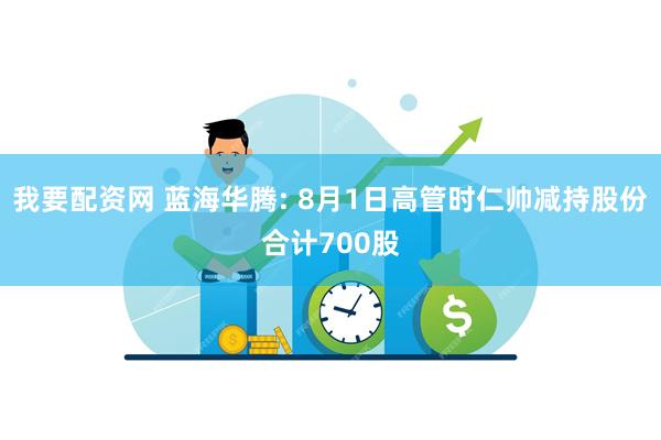 我要配资网 蓝海华腾: 8月1日高管时仁帅减持股份合计700股
