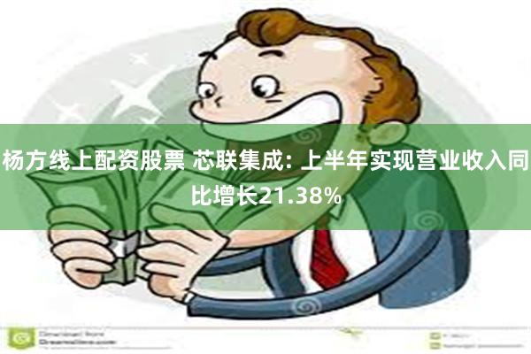 杨方线上配资股票 芯联集成: 上半年实现营业收入同比增长21.38%