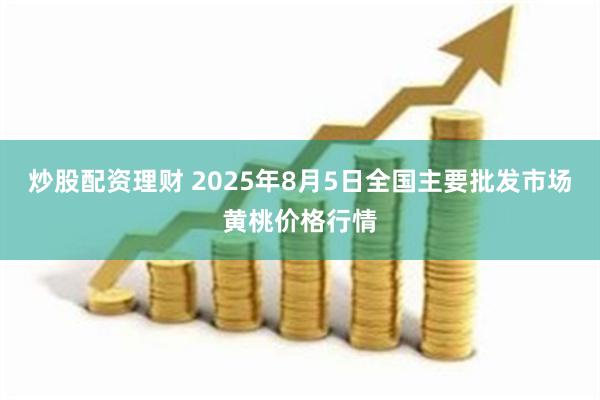 炒股配资理财 2025年8月5日全国主要批发市场黄桃价格行情