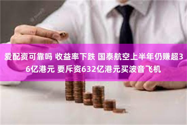 爱配资可靠吗 收益率下跌 国泰航空上半年仍赚超36亿港元 要斥资632亿港元买波音飞机