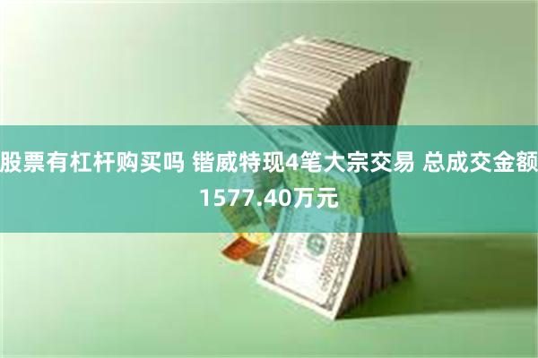 股票有杠杆购买吗 锴威特现4笔大宗交易 总成交金额1577.40万元