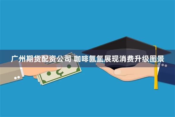 广州期货配资公司 咖啡氤氲展现消费升级图景
