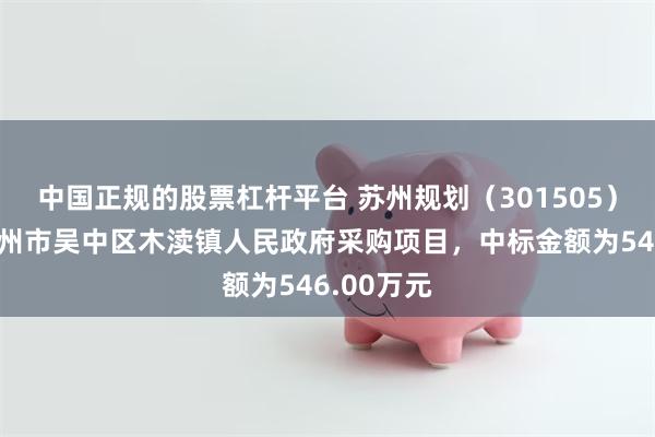 中国正规的股票杠杆平台 苏州规划（301505）：中标苏州市吴中区木渎镇人民政府采购项目，中标金额为546.00万元