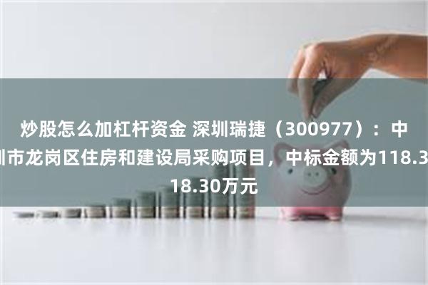 炒股怎么加杠杆资金 深圳瑞捷（300977）：中标深圳市龙岗区住房和建设局采购项目，中标金额为118.30万元