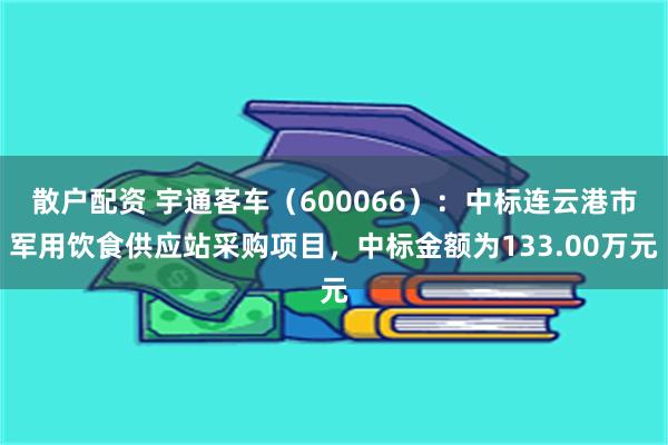 散户配资 宇通客车（600066）：中标连云港市军用饮食供应站采购项目，中标金额为133.00万元