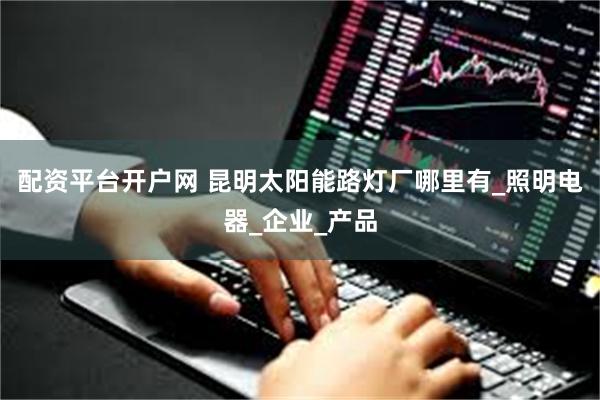 配资平台开户网 昆明太阳能路灯厂哪里有_照明电器_企业_产品