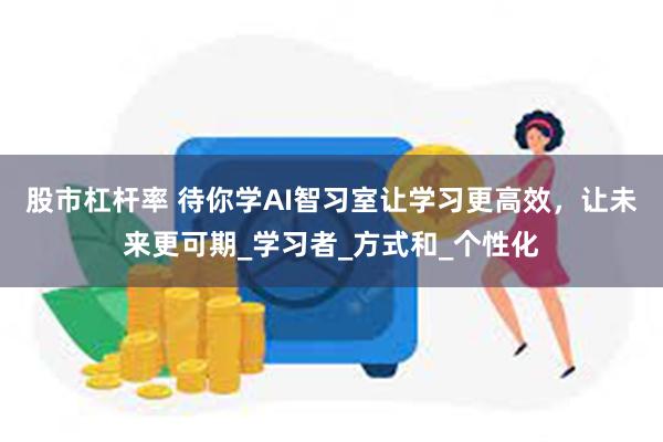 股市杠杆率 待你学AI智习室让学习更高效，让未来更可期_学习者_方式和_个性化