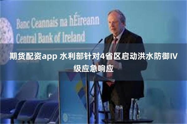 期货配资app 水利部针对4省区启动洪水防御Ⅳ级应急响应