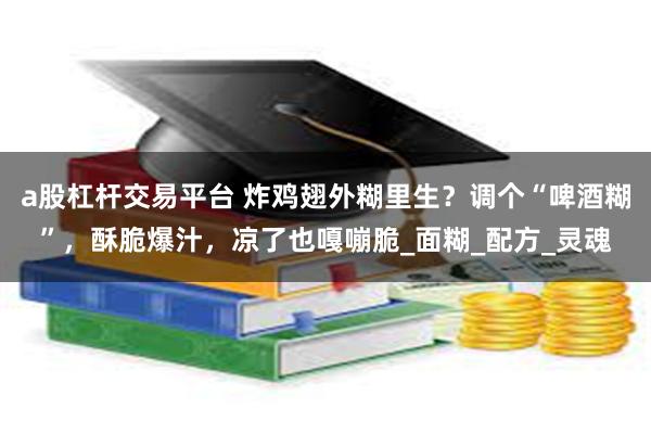 a股杠杆交易平台 炸鸡翅外糊里生？调个“啤酒糊”，酥脆爆汁，凉了也嘎嘣脆_面糊_配方_灵魂