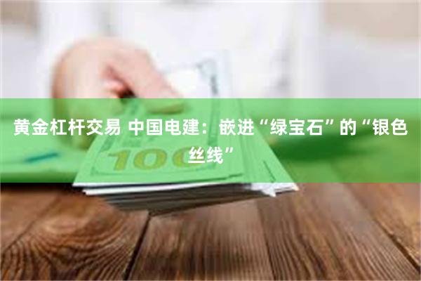 黄金杠杆交易 中国电建：嵌进“绿宝石”的“银色丝线”