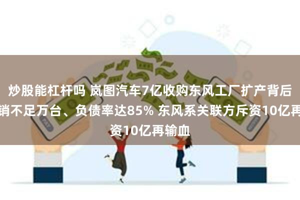 炒股能杠杆吗 岚图汽车7亿收购东风工厂扩产背后：月销不足万台、负债率达85% 东风系关联方斥资10亿再输血