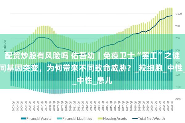 配资炒股有风险吗 佑吾幼｜免疫卫士“罢工”之谜：相同基因突变，为何带来不同致命威胁？_粒细胞_中性_患儿